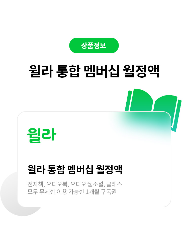 상품 정보
윌라 통합 멤버십 월정액 
윌라 
윌라 통합 멤버십 월정액 
윌라 전자책,오디오북, 오디오 웹소설, 클래스 
모두 무제한 이용 가능한 1개월 구독권